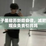 张子墨称苏新皓自律，减肥为观众负责引共鸣