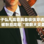 黄子弘凡高音具备极强穿透力，被粉丝戏称“掀翻天灵盖”