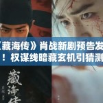 《藏海传》肖战新剧预告发布！权谋线暗藏玄机引猜测