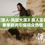 《镖人·风起大漠》真人实打，拳拳到肉引爆观众热情