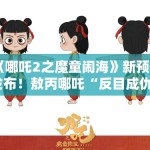 《哪吒2之魔童闹海》新预告发布！敖丙哪吒“反目成仇”？