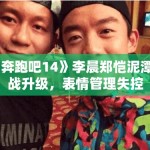 《奔跑吧14》李晨郑恺泥潭大战升级，表情管理失控