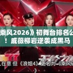 《乘风2026》初舞台排名公布！戚薇柳岩逆袭成黑马