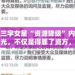 某三字女星“资源降级”内幕曝光，不仅是得罪了资方，还有更深的利益交换
