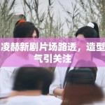 张凌赫新剧片场路透，造型帅气引关注