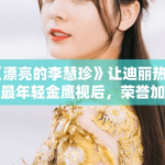 《漂亮的李慧珍》让迪丽热巴成最年轻金鹰视后，荣誉加身