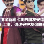 陈飞宇新剧《我的朋友安德烈》上线，讲述守护友谊故事