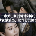 《一念关山》刘诗诗刘宇宁打戏花絮流出，动作行云流水