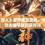 《镖人》坚守硬派武侠，传统功夫美学复归获好评