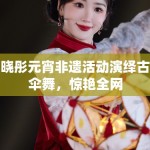 毛晓彤元宵非遗活动演绎古风伞舞，惊艳全网