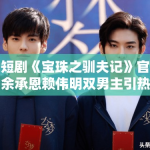 微短剧《宝珠之驯夫记》官宣，余承恩赖伟明双男主引热议