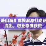 《赴山海》成毅泥潭打戏花絮流出，敬业态度获赞