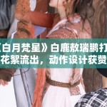 《白月梵星》白鹿敖瑞鹏打戏花絮流出，动作设计获赞