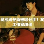 刘昊然周冬雨被曝分手？双方工作室辟谣