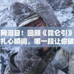 全网泪目！回顾《昆仑引》十大扎心瞬间，哪一段让你破防了？