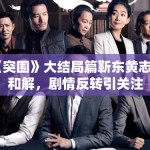 《突围》大结局篇靳东黄志忠和解，剧情反转引关注