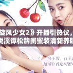 《旋风少女2》开播引热议，安悦溪谭松韵闺蜜装清新养眼