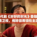 年代剧《好好的时光》登陆湖南卫视，梅婷田雨领衔主演