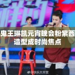 小鬼王琳凯元宵晚会粉紫西装造型成时尚焦点