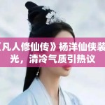 《凡人修仙传》杨洋仙侠装曝光，清冷气质引热议