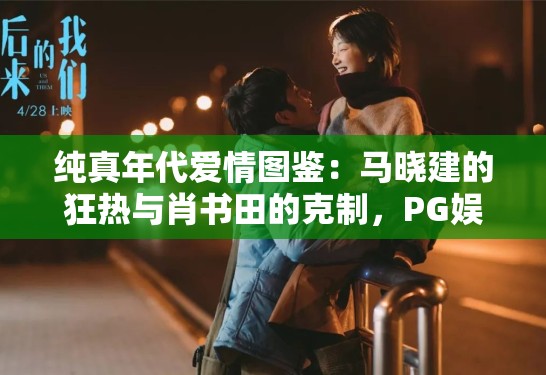 纯真年代爱情图鉴:马晓建的狂热与肖书田的克制,PG娱乐深度拆解那份“回不去”的遗憾 纯真年代爱情图鉴:马晓建的狂热与肖书田的克制,PG娱乐深度拆解那份“回不去”的遗憾