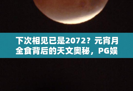 下次相见已是2072？元宵月全食背后的天文奥秘，PG娱乐解析这场46年一遇的奇迹