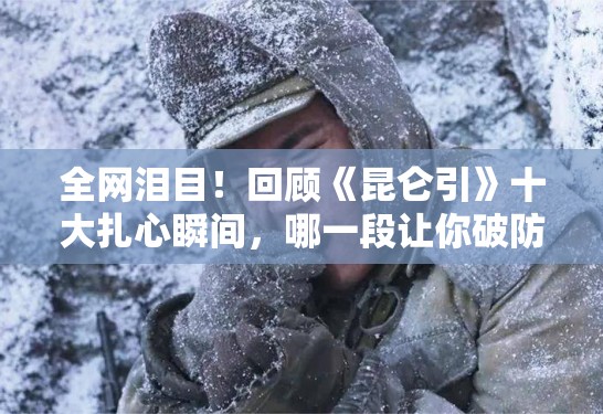 全网泪目!回顾《昆仑引》十大扎心瞬间,哪一段让你破防了? 全网泪目!回顾《昆仑引》十大扎心瞬间,哪一段让你破防了?