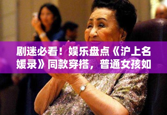 剧迷必看！娱乐盘点《沪上名媛录》同款穿搭，普通女孩如何穿出高级感？