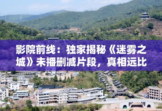 影院前线：独家揭秘《迷雾之城》未播删减片段，真相远比电影更残酷！