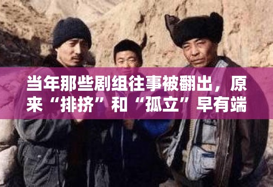 当年那些剧组往事被翻出，原来“排挤”和“孤立”早有端倪