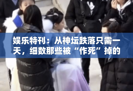 娱乐特刊:从神坛跌落只需一天,细数那些被“作死”掉的内娱新贵 娱乐特刊:从神坛跌落只需一天,细数那些被“作死”掉的内娱新贵