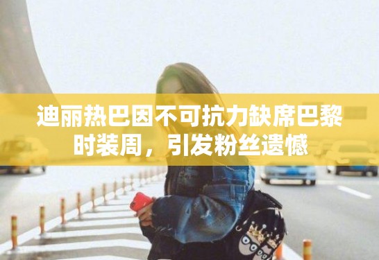 迪丽热巴因不可抗力缺席巴黎时装周,引发粉丝遗憾 迪丽热巴因不可抗力缺席巴黎时装周,引发粉丝遗憾