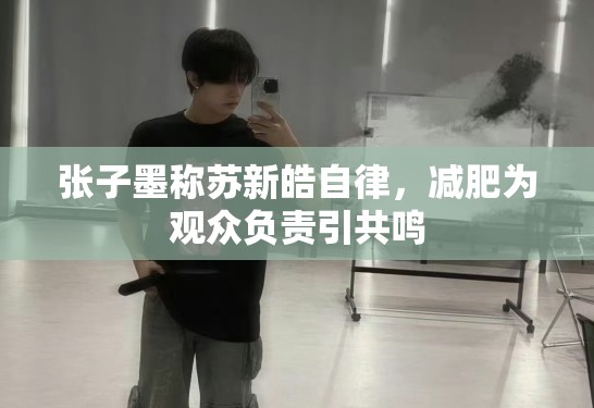 张子墨称苏新皓自律,减肥为观众负责引共鸣 张子墨称苏新皓自律,减肥为观众负责引共鸣