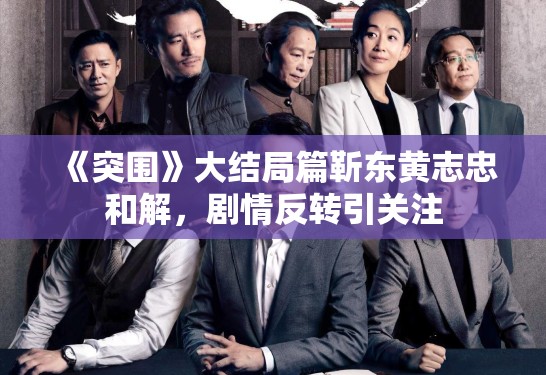 《突围》大结局篇靳东黄志忠和解，剧情反转引关注