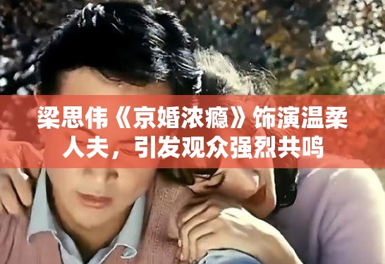梁思伟《京婚浓瘾》饰演温柔人夫,引发观众强烈共鸣 梁思伟《京婚浓瘾》饰演温柔人夫,引发观众强烈共鸣