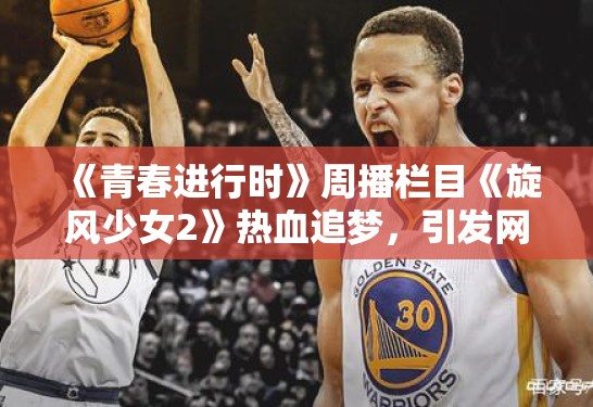 《青春进行时》周播栏目《旋风少女2》热血追梦，引发网友热议
