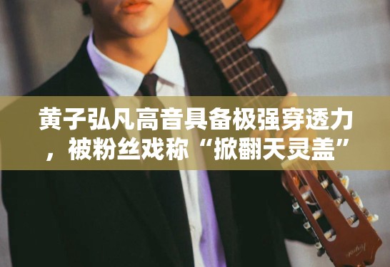 黄子弘凡高音具备极强穿透力，被粉丝戏称“掀翻天灵盖”