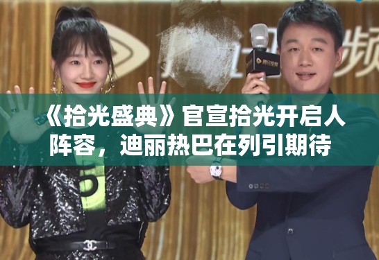 《拾光盛典》官宣拾光开启人阵容，迪丽热巴在列引期待