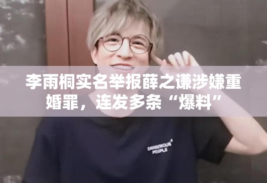 李雨桐实名举报薛之谦涉嫌重婚罪,连发多条“爆料” 李雨桐实名举报薛之谦涉嫌重婚罪,连发多条“爆料”