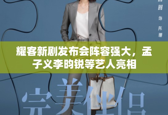 耀客新剧发布会阵容强大,孟子义李昀锐等艺人亮相 耀客新剧发布会阵容强大,孟子义李昀锐等艺人亮相