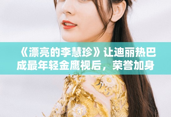 《漂亮的李慧珍》让迪丽热巴成最年轻金鹰视后，荣誉加身