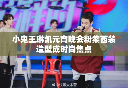 小鬼王琳凯元宵晚会粉紫西装造型成时尚焦点