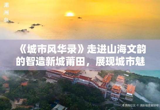 《城市风华录》走进山海文韵的智造新城莆田，展现城市魅力
