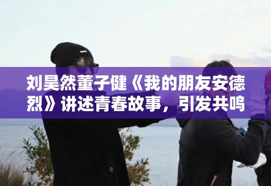 刘昊然董子健《我的朋友安德烈》讲述青春故事,引发共鸣 刘昊然董子健《我的朋友安德烈》讲述青春故事,引发共鸣