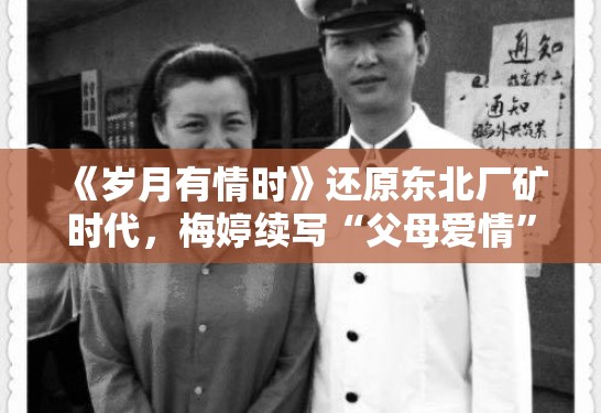 《岁月有情时》还原东北厂矿时代，梅婷续写“父母爱情”新篇章