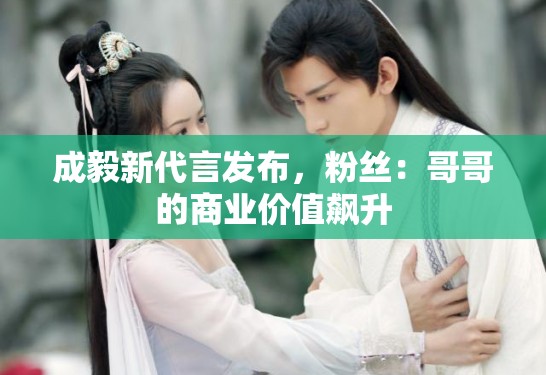 成毅新代言发布,粉丝:哥哥的商业价值飙升 成毅新代言发布,粉丝:哥哥的商业价值飙升