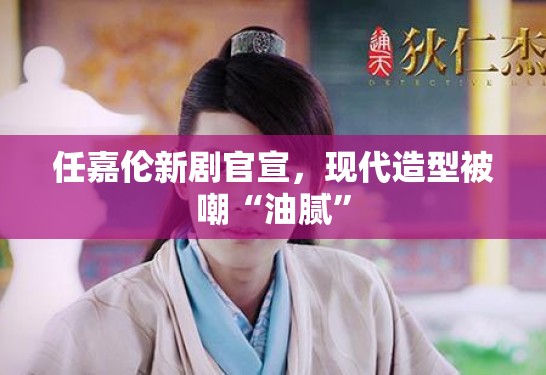 任嘉伦新剧官宣，现代造型被嘲“油腻”