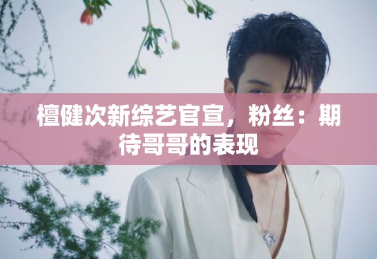 檀健次新综艺官宣，粉丝：期待哥哥的表现