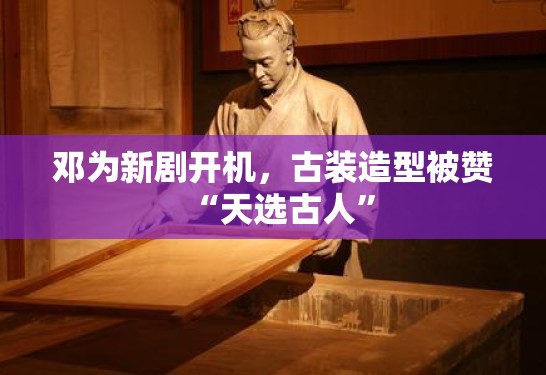 邓为新剧开机,古装造型被赞“天选古人” 邓为新剧开机,古装造型被赞“天选古人”