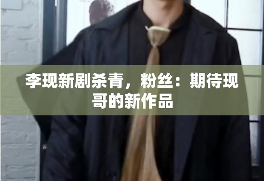 李现新剧杀青，粉丝：期待现哥的新作品